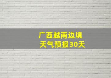 广西越南边境天气预报30天