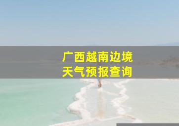 广西越南边境天气预报查询