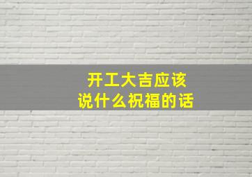 开工大吉应该说什么祝福的话