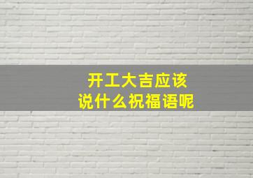 开工大吉应该说什么祝福语呢