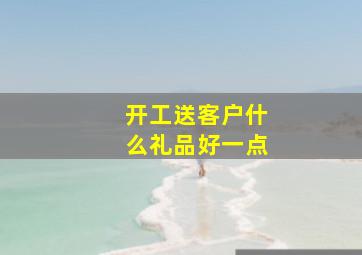 开工送客户什么礼品好一点