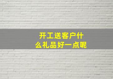 开工送客户什么礼品好一点呢