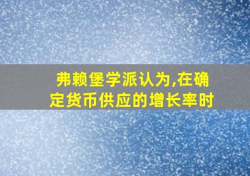 弗赖堡学派认为,在确定货币供应的增长率时