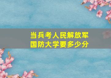 当兵考人民解放军国防大学要多少分