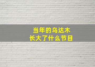 当年的乌达木长大了什么节目