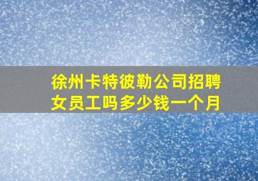 徐州卡特彼勒公司招聘女员工吗多少钱一个月