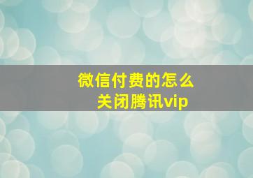 微信付费的怎么关闭腾讯vip