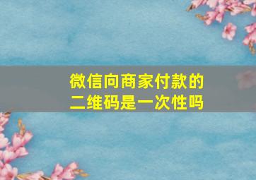 微信向商家付款的二维码是一次性吗