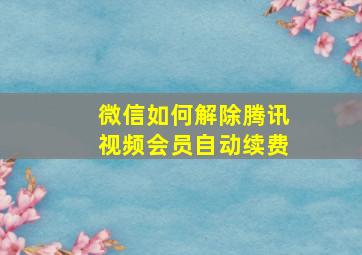 微信如何解除腾讯视频会员自动续费