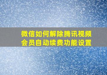 微信如何解除腾讯视频会员自动续费功能设置