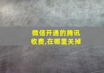 微信开通的腾讯收费,在哪里关掉