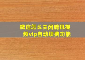 微信怎么关闭腾讯视频vip自动续费功能