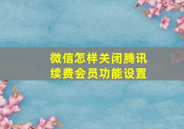 微信怎样关闭腾讯续费会员功能设置