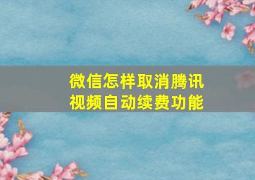 微信怎样取消腾讯视频自动续费功能