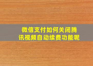 微信支付如何关闭腾讯视频自动续费功能呢