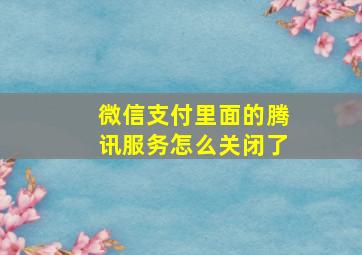 微信支付里面的腾讯服务怎么关闭了