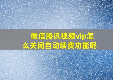 微信腾讯视频vip怎么关闭自动续费功能呢