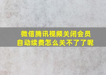 微信腾讯视频关闭会员自动续费怎么关不了了呢