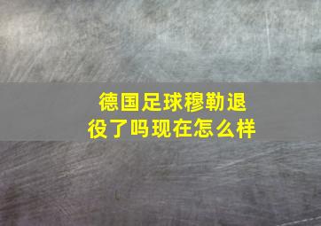 德国足球穆勒退役了吗现在怎么样