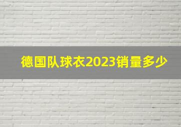 德国队球衣2023销量多少