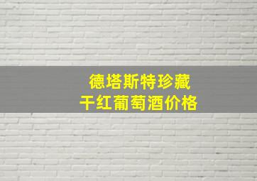 德塔斯特珍藏干红葡萄酒价格