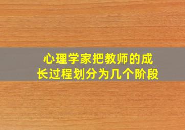 心理学家把教师的成长过程划分为几个阶段