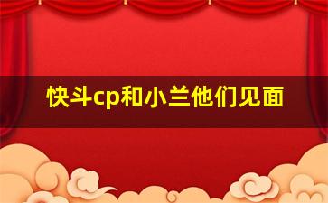 快斗cp和小兰他们见面