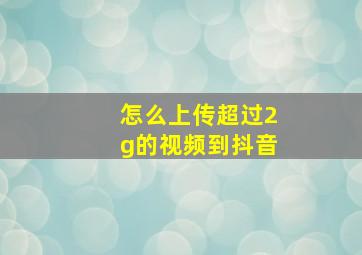 怎么上传超过2g的视频到抖音