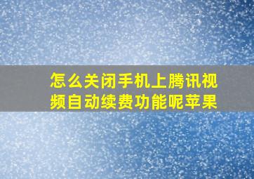 怎么关闭手机上腾讯视频自动续费功能呢苹果