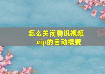 怎么关闭腾讯视频vip的自动续费