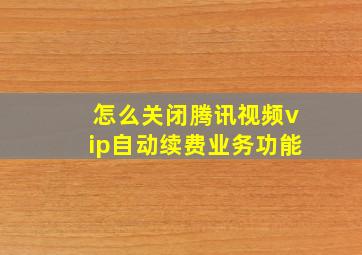 怎么关闭腾讯视频vip自动续费业务功能