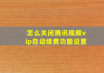 怎么关闭腾讯视频vip自动续费功能设置