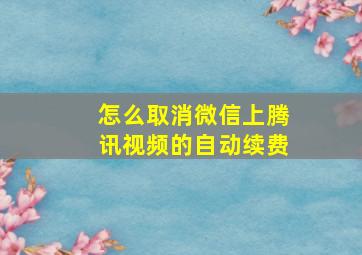 怎么取消微信上腾讯视频的自动续费