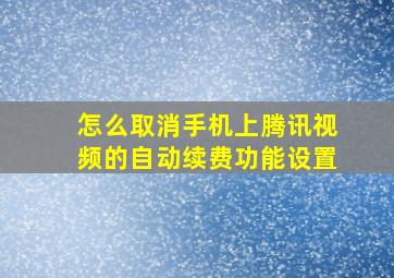 怎么取消手机上腾讯视频的自动续费功能设置