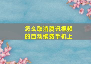 怎么取消腾讯视频的自动续费手机上