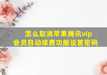 怎么取消苹果腾讯vip会员自动续费功能设置密码