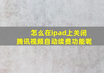 怎么在ipad上关闭腾讯视频自动续费功能呢