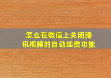 怎么在微信上关闭腾讯视频的自动续费功能