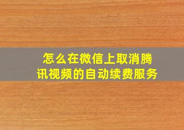 怎么在微信上取消腾讯视频的自动续费服务