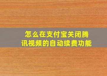 怎么在支付宝关闭腾讯视频的自动续费功能