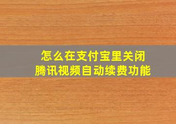 怎么在支付宝里关闭腾讯视频自动续费功能