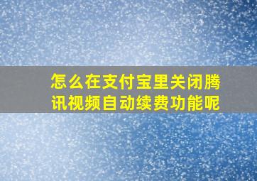 怎么在支付宝里关闭腾讯视频自动续费功能呢