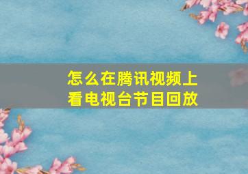 怎么在腾讯视频上看电视台节目回放