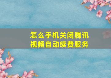 怎么手机关闭腾讯视频自动续费服务