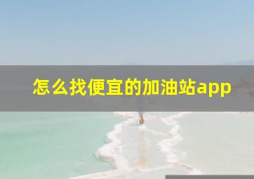 怎么找便宜的加油站app