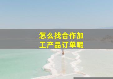 怎么找合作加工产品订单呢