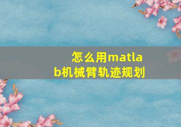 怎么用matlab机械臂轨迹规划