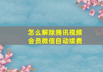 怎么解除腾讯视频会员微信自动续费