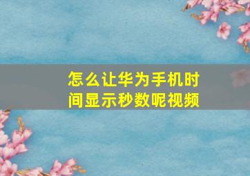 怎么让华为手机时间显示秒数呢视频