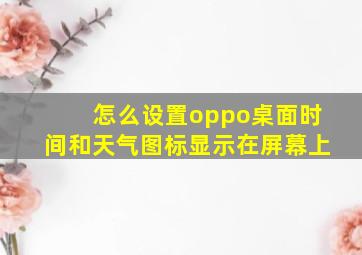 怎么设置oppo桌面时间和天气图标显示在屏幕上